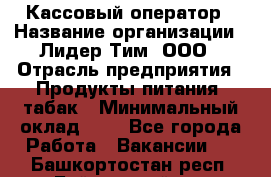 Кассовый оператор › Название организации ­ Лидер Тим, ООО › Отрасль предприятия ­ Продукты питания, табак › Минимальный оклад ­ 1 - Все города Работа » Вакансии   . Башкортостан респ.,Баймакский р-н